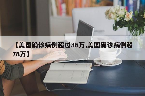 【美国确诊病例超过36万,美国确诊病例超78万】