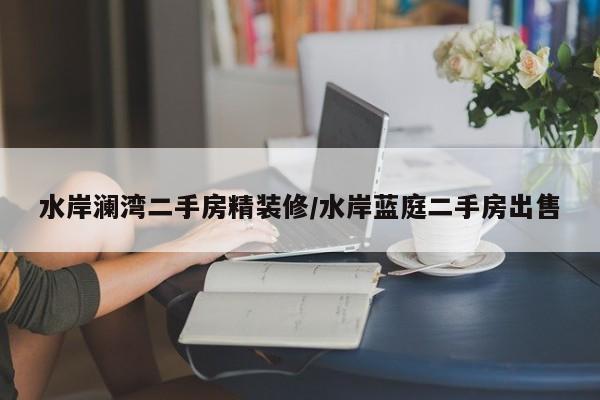 水岸澜湾二手房精装修/水岸蓝庭二手房出售