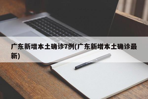 广东新增本土确诊7例(广东新增本土确诊最新)