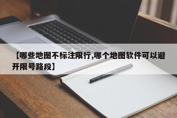 【哪些地图不标注限行,哪个地图软件可以避开限号路段】