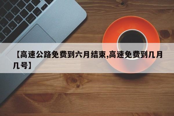 【高速公路免费到六月结束,高速免费到几月几号】