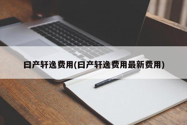 曰产轩逸费用(曰产轩逸费用最新费用)