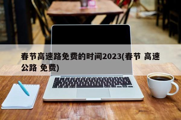 春节高速路免费的时间2023(春节 高速公路 免费)