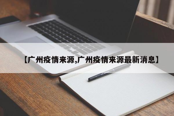 【广州疫情来源,广州疫情来源最新消息】