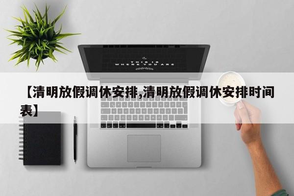 【清明放假调休安排,清明放假调休安排时间表】