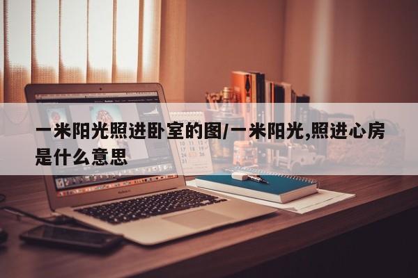 一米阳光照进卧室的图/一米阳光,照进心房是什么意思