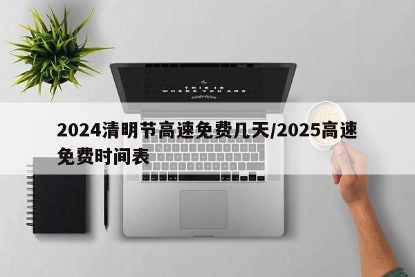 2024清明节高速免费几天/2025高速免费时间表