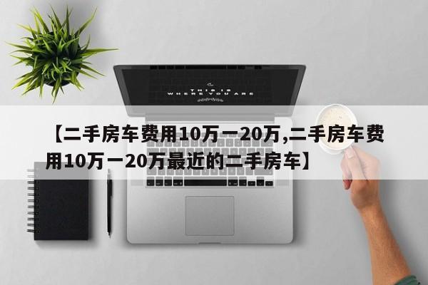 【二手房车费用10万一20万,二手房车费用10万一20万最近的二手房车】
