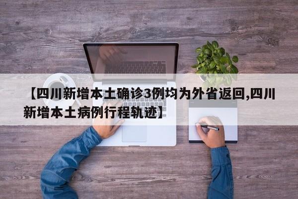 【四川新增本土确诊3例均为外省返回,四川新增本土病例行程轨迹】