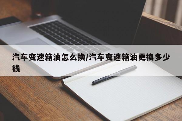 汽车变速箱油怎么换/汽车变速箱油更换多少钱