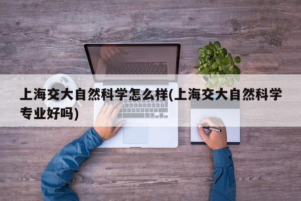上海交大自然科学怎么样(上海交大自然科学专业好吗)
