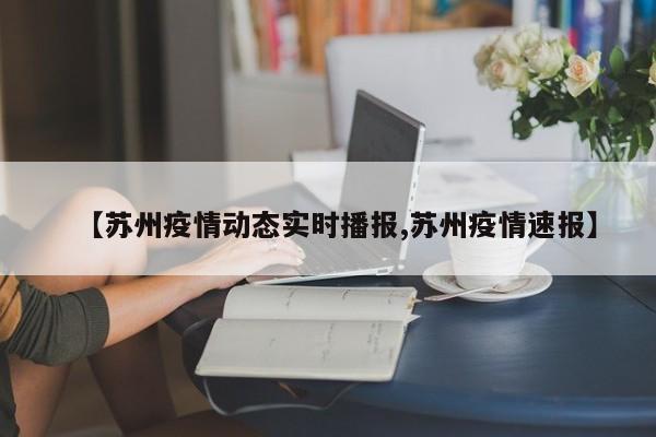 【苏州疫情动态实时播报,苏州疫情速报】