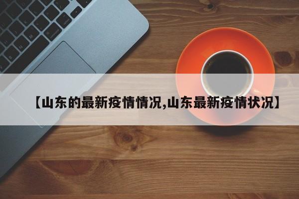 【山东的最新疫情情况,山东最新疫情状况】