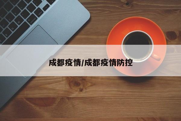 成都疫情/成都疫情防控