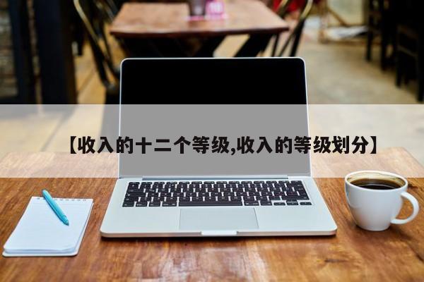 【收入的十二个等级,收入的等级划分】