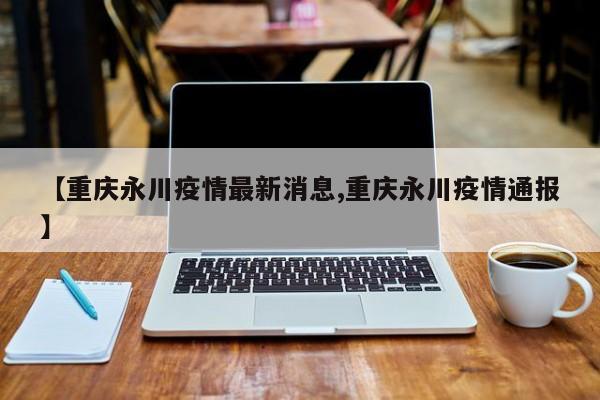 【重庆永川疫情最新消息,重庆永川疫情通报】