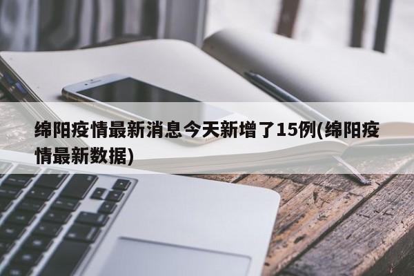 绵阳疫情最新消息今天新增了15例(绵阳疫情最新数据)