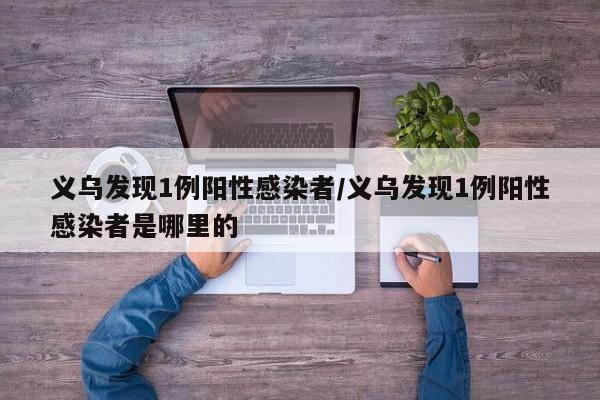义乌发现1例阳性感染者/义乌发现1例阳性感染者是哪里的