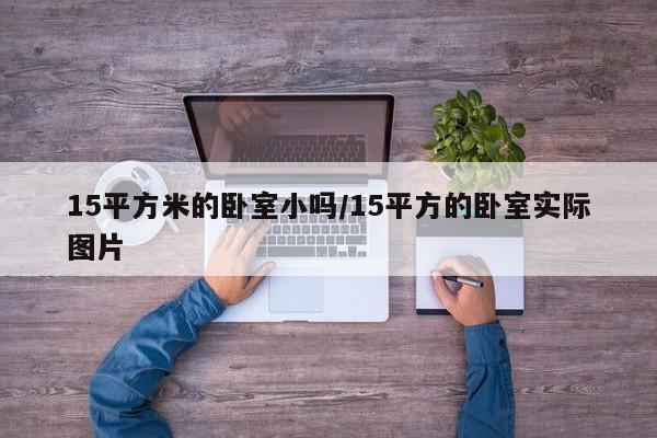 15平方米的卧室小吗/15平方的卧室实际图片