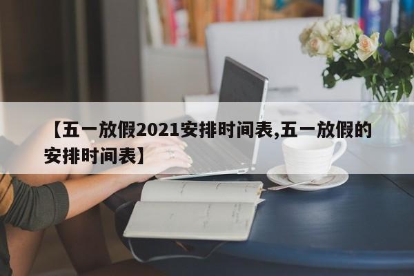 【五一放假2021安排时间表,五一放假的安排时间表】