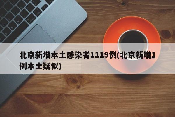 北京新增本土感染者1119例(北京新增1例本土疑似)
