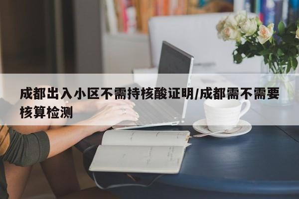 成都出入小区不需持核酸证明/成都需不需要核算检测