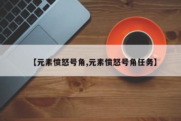 【元素愤怒号角,元素愤怒号角任务】