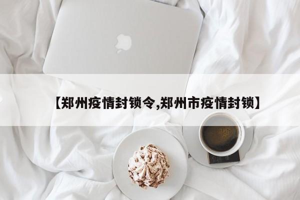【郑州疫情封锁令,郑州市疫情封锁】
