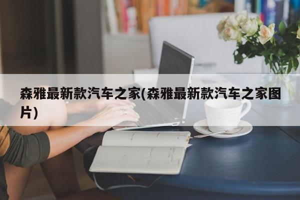 森雅最新款汽车之家(森雅最新款汽车之家图片)