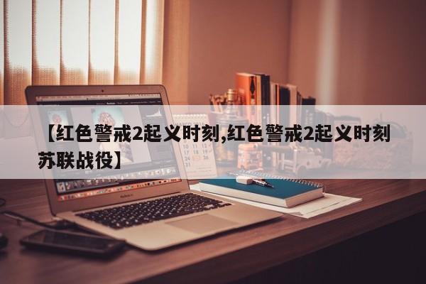 【红色警戒2起义时刻,红色警戒2起义时刻苏联战役】