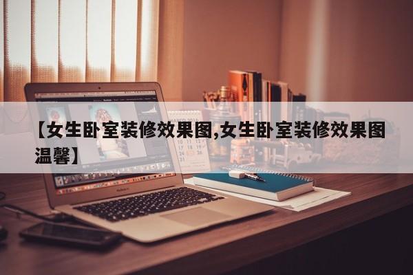【女生卧室装修效果图,女生卧室装修效果图 温馨】