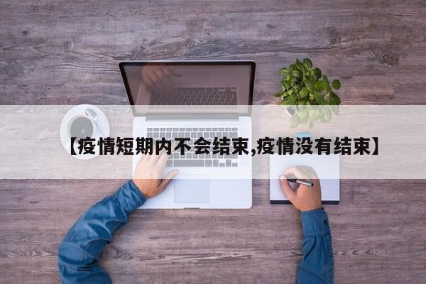 【疫情短期内不会结束,疫情没有结束】