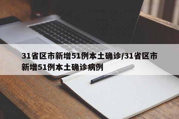 31省区市新增51例本土确诊/31省区市新增51例本土确诊病例