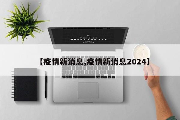 【疫情新消息,疫情新消息2024】