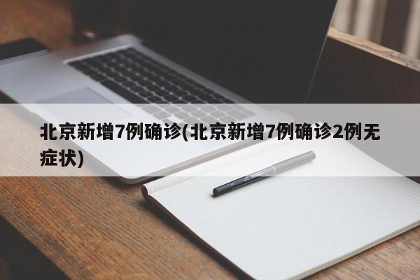 北京新增7例确诊(北京新增7例确诊2例无症状)