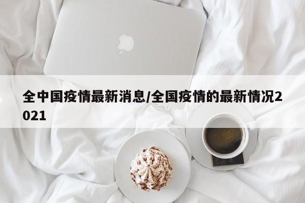 全中国疫情最新消息/全国疫情的最新情况2021