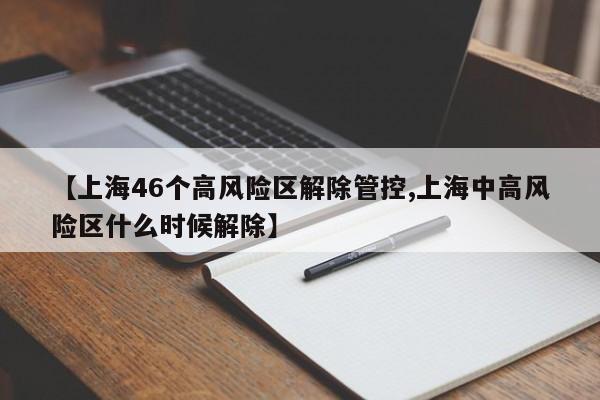 【上海46个高风险区解除管控,上海中高风险区什么时候解除】