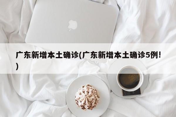 广东新增本土确诊(广东新增本土确诊5例!)