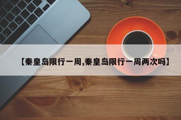 【秦皇岛限行一周,秦皇岛限行一周两次吗】