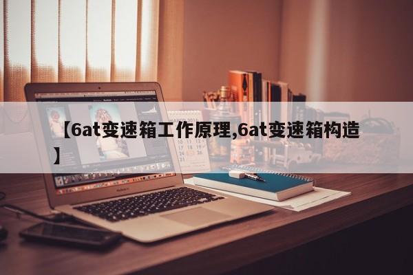 【6at变速箱工作原理,6at变速箱构造】