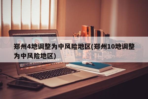 郑州4地调整为中风险地区(郑州10地调整为中风险地区)