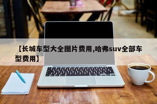 【长城车型大全图片费用,哈弗suv全部车型费用】