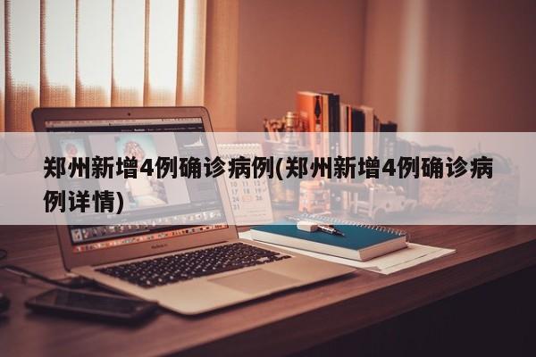 郑州新增4例确诊病例(郑州新增4例确诊病例详情)