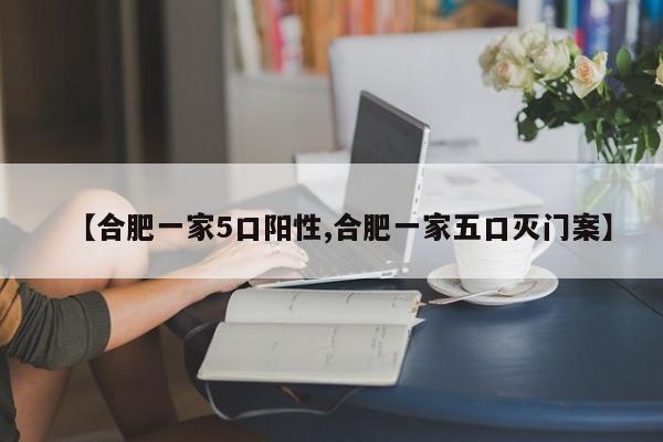 【合肥一家5口阳性,合肥一家五口灭门案】