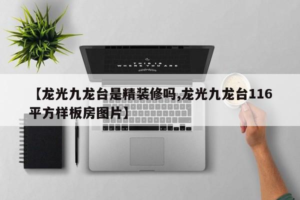【龙光九龙台是精装修吗,龙光九龙台116平方样板房图片】