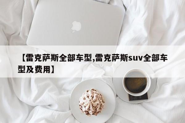 【雷克萨斯全部车型,雷克萨斯suv全部车型及费用】