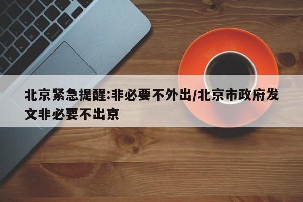 北京紧急提醒:非必要不外出/北京市政府发文非必要不出京