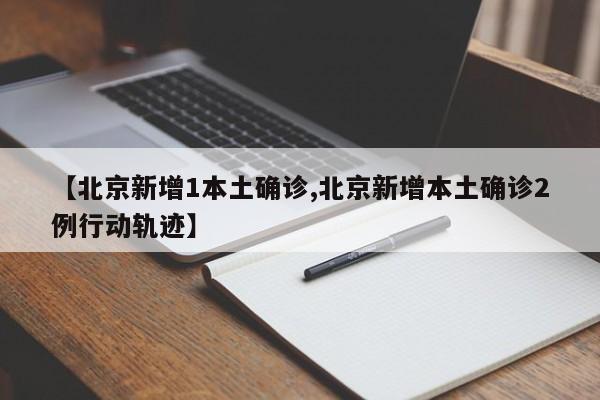【北京新增1本土确诊,北京新增本土确诊2例行动轨迹】