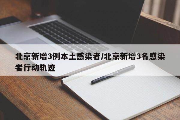 北京新增3例本土感染者/北京新增3名感染者行动轨迹