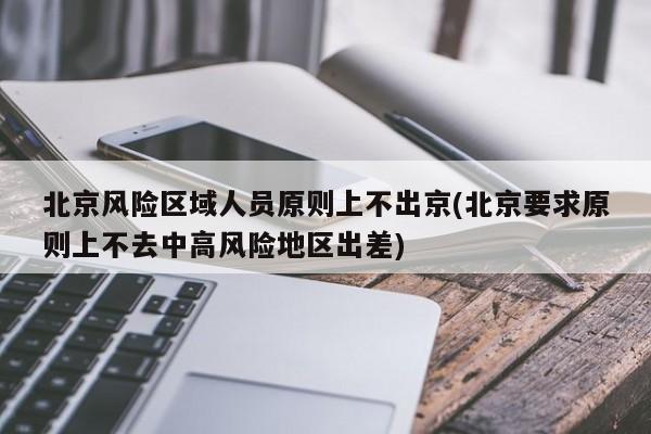 北京风险区域人员原则上不出京(北京要求原则上不去中高风险地区出差)